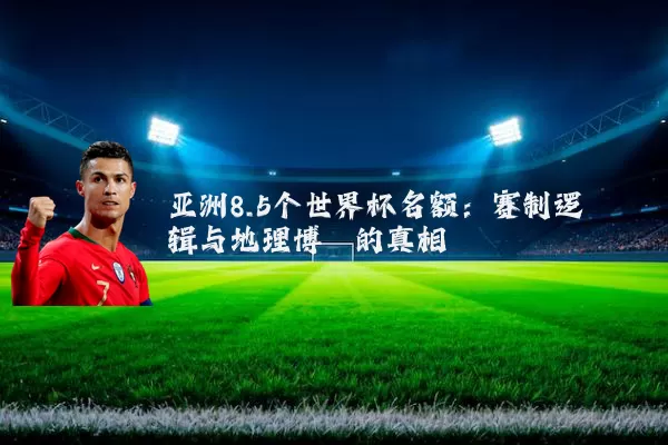 亚洲8.5个世界杯名额：赛制逻辑与地理博弈的真相