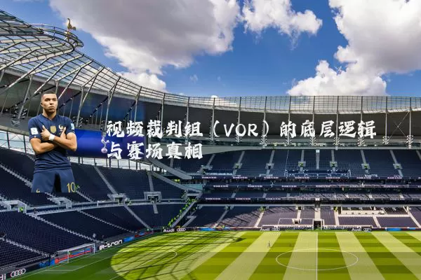 视频裁判组（VOR）的底层逻辑与赛场真相