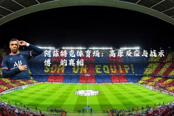 阿兹特克体育场:高原反应与战术博弈的真相