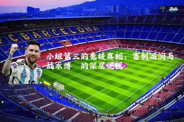 小组第三的竞技真相:赛制漏洞与战术博弈的深层逻辑