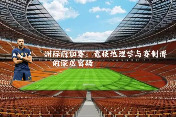 洲际附加赛:竞技地理学与赛制博弈的深层密码