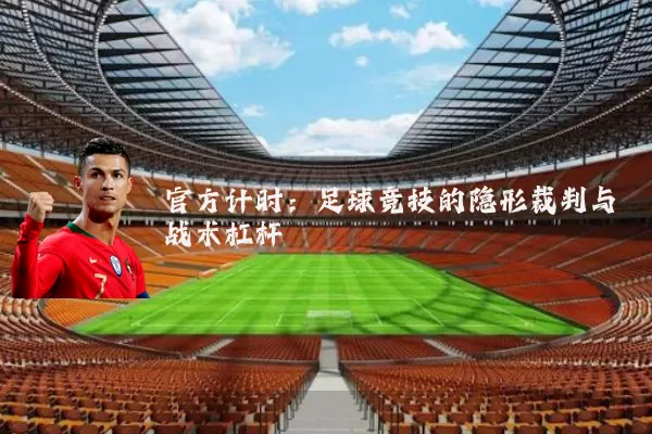 官方计时：足球竞技的隐形裁判与战术杠杆