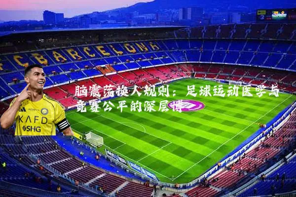 脑震荡换人规则：足球运动医学与竞赛公平的深层博弈