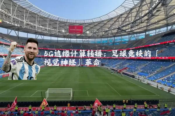 5G边缘计算转播：足球竞技的「视觉神经」革命