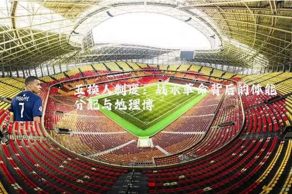 五换人制度:战术革命背后的体能分配与地理博弈