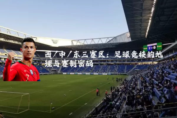 西/中/东三赛区：足球竞技的地理与赛制密码
