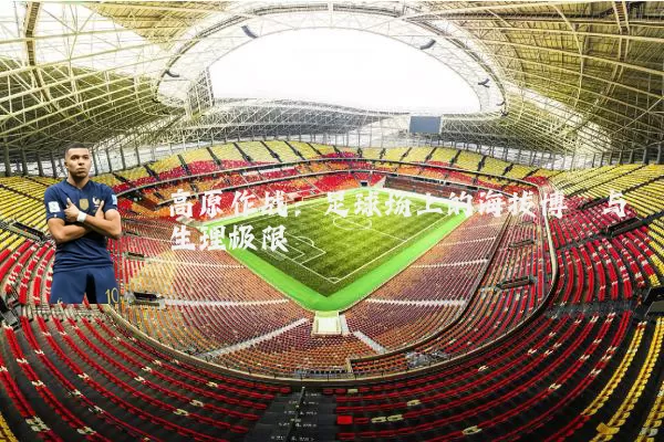 高原作战:足球场上的海拔博弈与生理极限