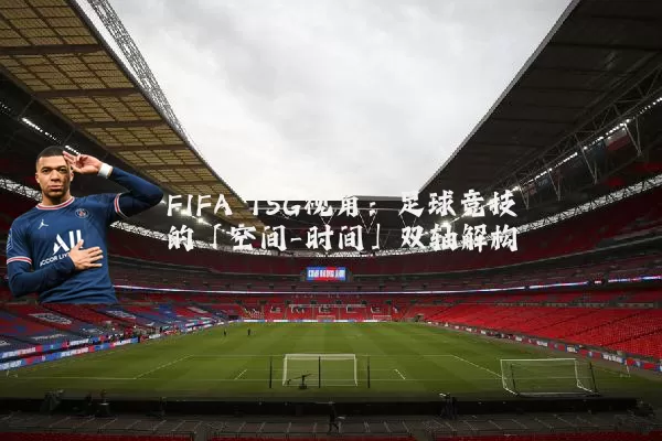 FIFA TSG视角：足球竞技的「空间-时间」双轴解构