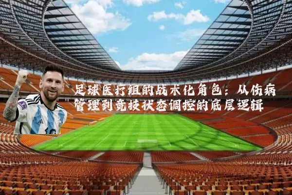 足球医疗组的战术化角色：从伤病管理到竞技状态调控的底层逻辑