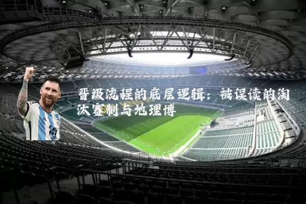 晋级流程的底层逻辑：被误读的淘汰赛制与地理博弈